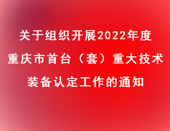 市经信委 | 关于组织开展2022年度重庆市首台（套）重大技术装备认定工作的通知